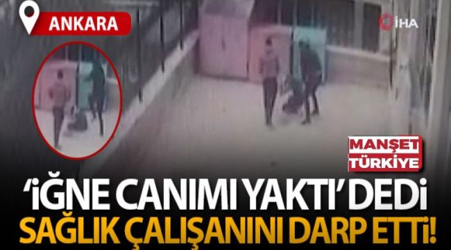 "İğne canımı" yaktı dedi, sağlık çalışanını darp etti