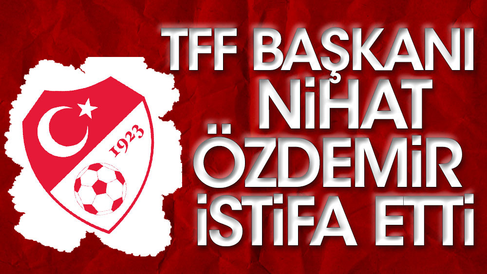 TFF Başkanı Nihat Özdemir istifa etti