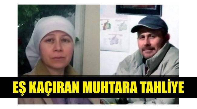 Eşini 2 kez kaçıran muhtar tahliye edildi