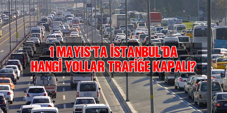 1 Mayıs'ta İstanbul'da trafiğe kapatılacak yollar